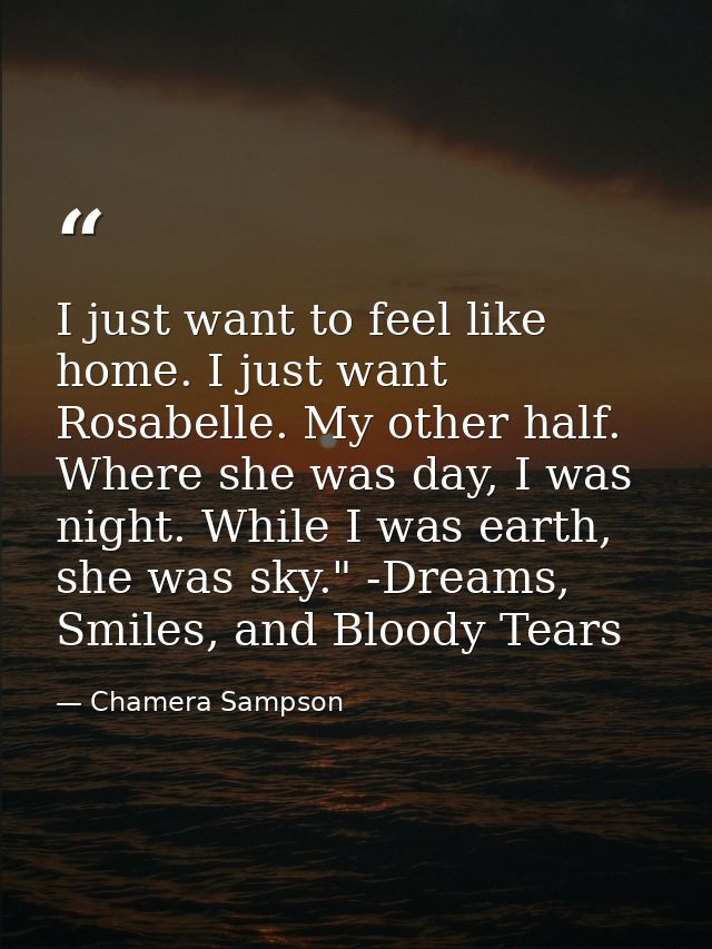 I just want to feel like home. I just want Rosabelle. My other half. Where she was day, I was night. While I was earth,  — Chamera Sampson