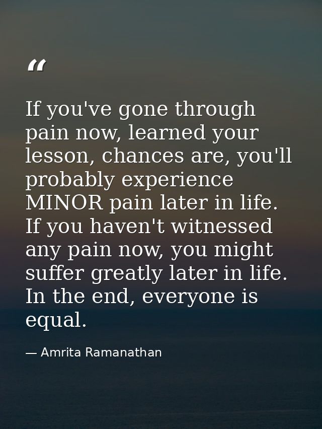 If you've gone through pain now, learned your lesson, chances are, you'll probably experience MINOR pain later in life.  — Amrita Ramanathan