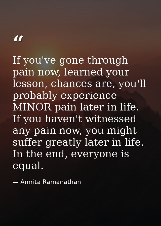 If you've gone through pain now, learned your lesson, chances are, you'll probably experience MINOR pain later in life.  — Amrita Ramanathan