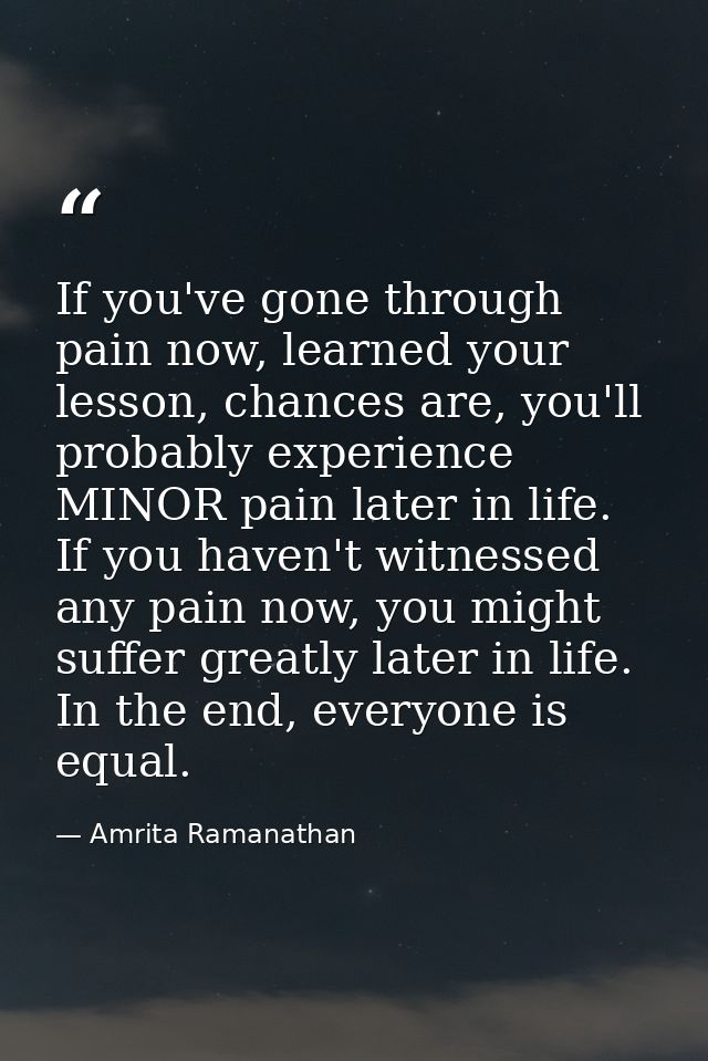 If you've gone through pain now, learned your lesson, chances are, you'll probably experience MINOR pain later in life.  — Amrita Ramanathan