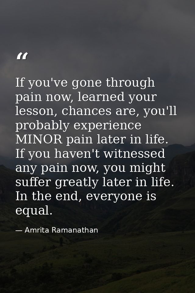 If you've gone through pain now, learned your lesson, chances are, you'll probably experience MINOR pain later in life.  — Amrita Ramanathan