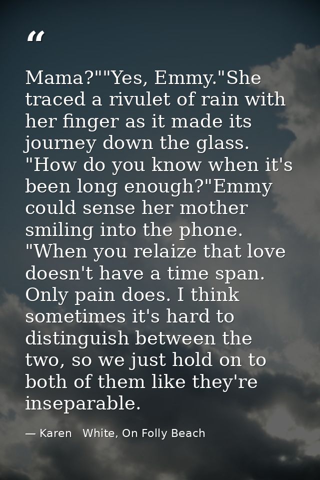 Mama?""Yes, Emmy."She traced a rivulet of rain with her finger as it made its journey down the glass. "How do you know w — Karen   White, On Folly Beach
