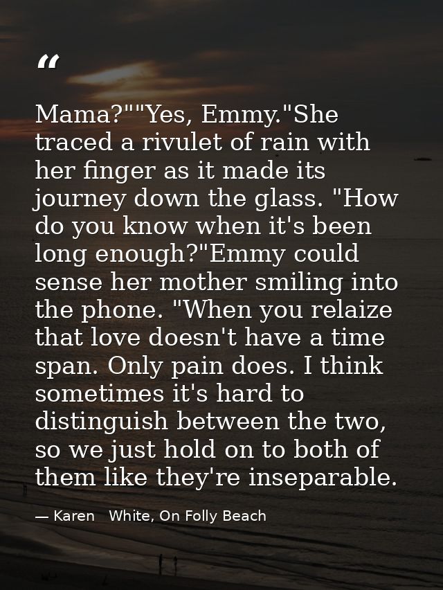 Mama?""Yes, Emmy."She traced a rivulet of rain with her finger as it made its journey down the glass. "How do you know w — Karen   White, On Folly Beach