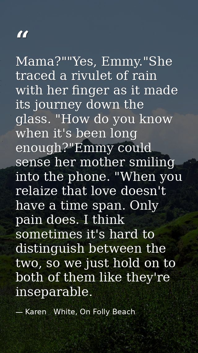 Mama?""Yes, Emmy."She traced a rivulet of rain with her finger as it made its journey down the glass. "How do you know w — Karen   White, On Folly Beach