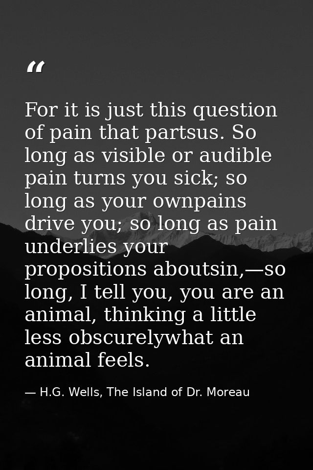 For it is just this question of pain that partsus. So long as visible or audible pain turns you sick; so long as your ow — H.G. Wells, The Island of Dr. Moreau
