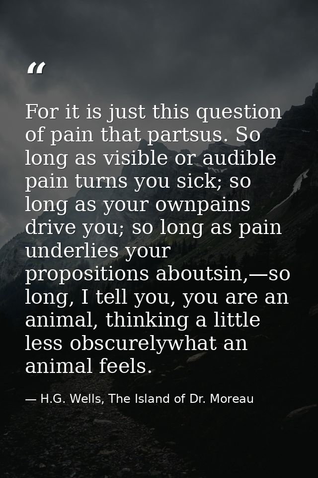 For it is just this question of pain that partsus. So long as visible or audible pain turns you sick; so long as your ow — H.G. Wells, The Island of Dr. Moreau