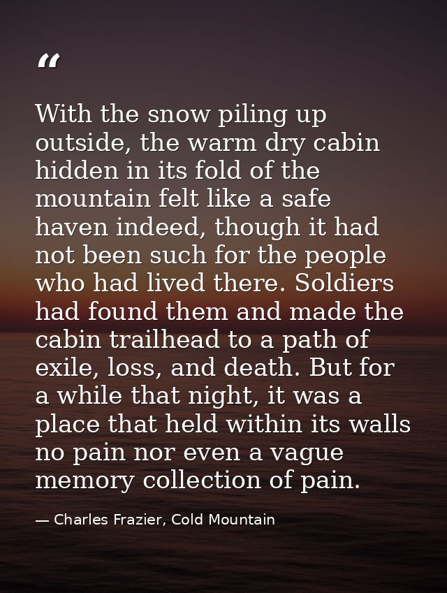 With the snow piling up outside, the warm dry cabin hidden in its fold of the mountain felt like a safe haven indeed, th — Charles Frazier, Cold Mountain