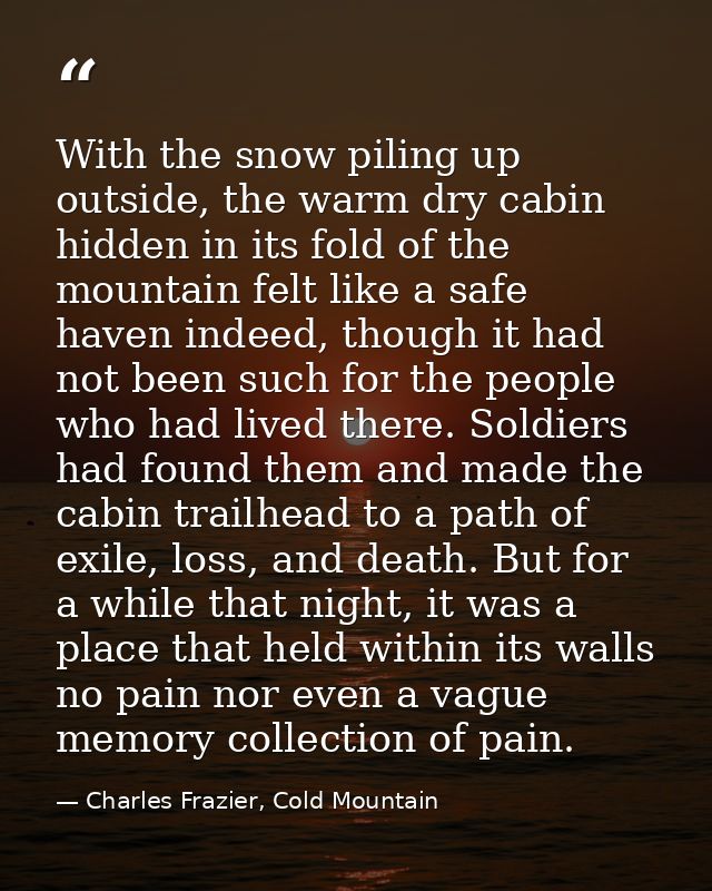 With the snow piling up outside, the warm dry cabin hidden in its fold of the mountain felt like a safe haven indeed, th — Charles Frazier, Cold Mountain