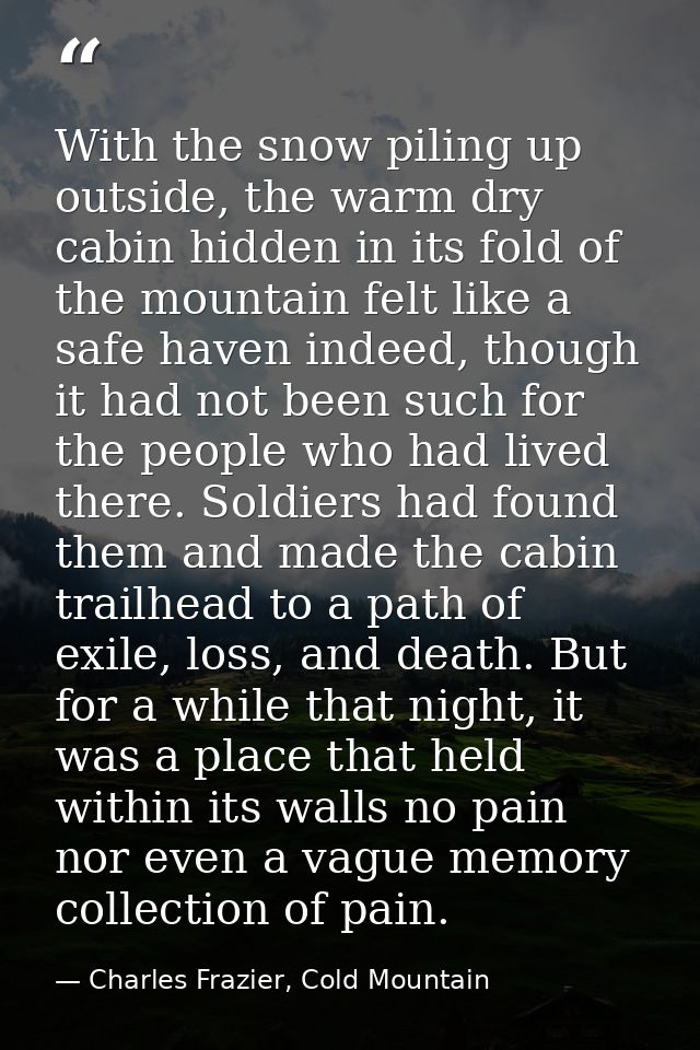 With the snow piling up outside, the warm dry cabin hidden in its fold of the mountain felt like a safe haven indeed, th — Charles Frazier, Cold Mountain