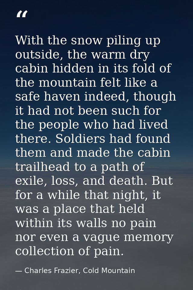 With the snow piling up outside, the warm dry cabin hidden in its fold of the mountain felt like a safe haven indeed, th — Charles Frazier, Cold Mountain