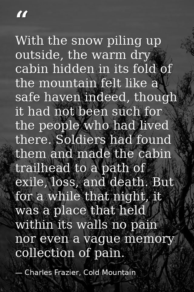 With the snow piling up outside, the warm dry cabin hidden in its fold of the mountain felt like a safe haven indeed, th — Charles Frazier, Cold Mountain