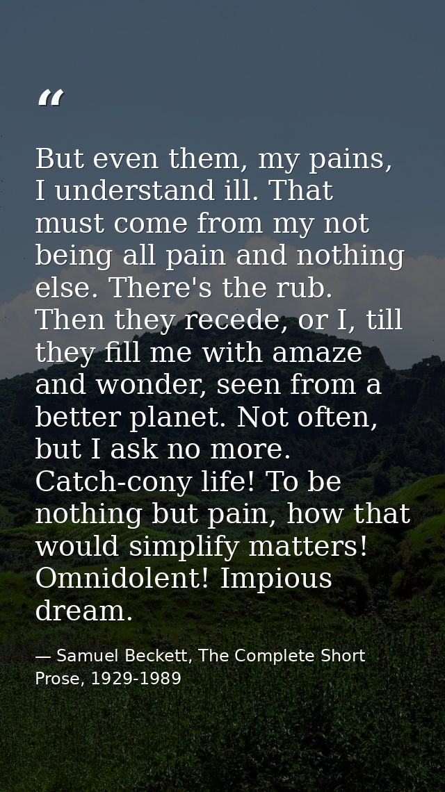 But even them, my pains, I understand ill. That must come from my not being all pain and nothing else. There's the rub.  — Samuel Beckett, The Complete Short Prose, 1929-1989