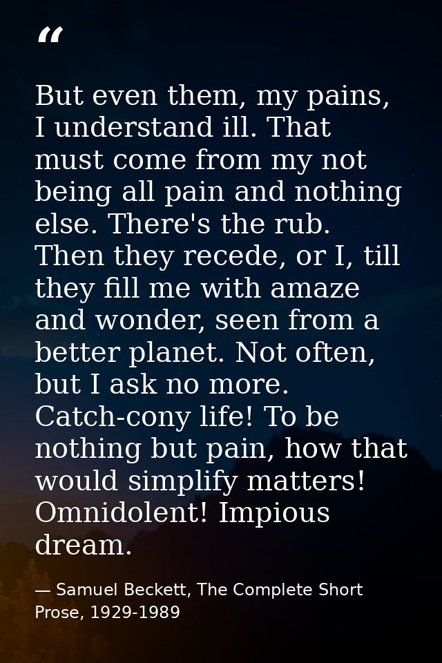 But even them, my pains, I understand ill. That must come from my not being all pain and nothing else. There's the rub.  — Samuel Beckett, The Complete Short Prose, 1929-1989