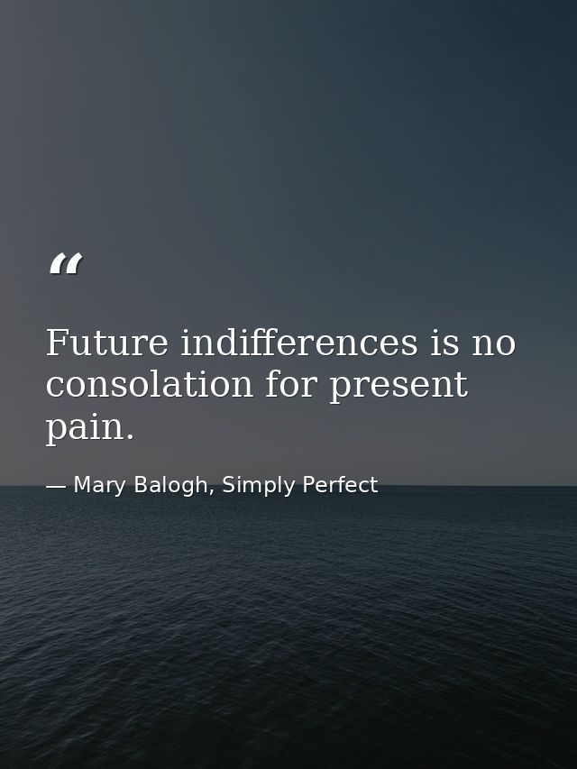 Future indifferences is no consolation for present pain. — Mary Balogh, Simply Perfect