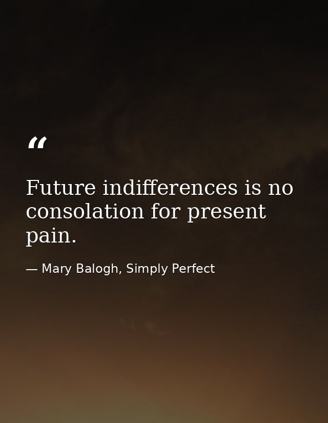 Future indifferences is no consolation for present pain. — Mary Balogh, Simply Perfect