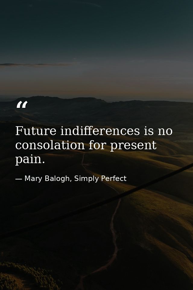 Future indifferences is no consolation for present pain. — Mary Balogh, Simply Perfect