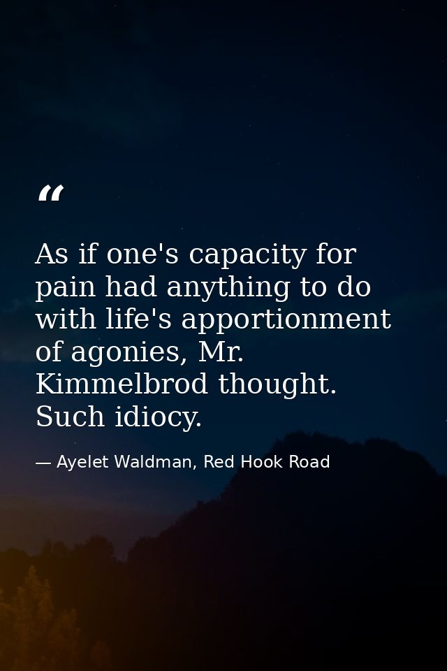 As if one's capacity for pain had anything to do with life's apportionment of agonies, Mr. Kimmelbrod thought. Such idio — Ayelet Waldman, Red Hook Road