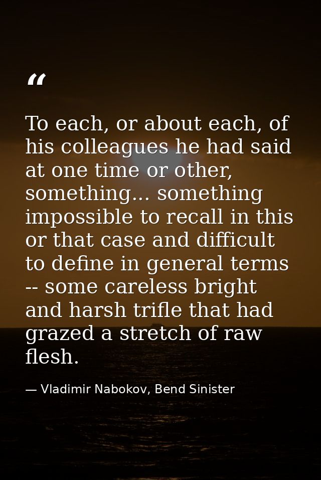 To each, or about each, of his colleagues he had said at one time or other, something... something impossible to recall  — Vladimir Nabokov, Bend Sinister