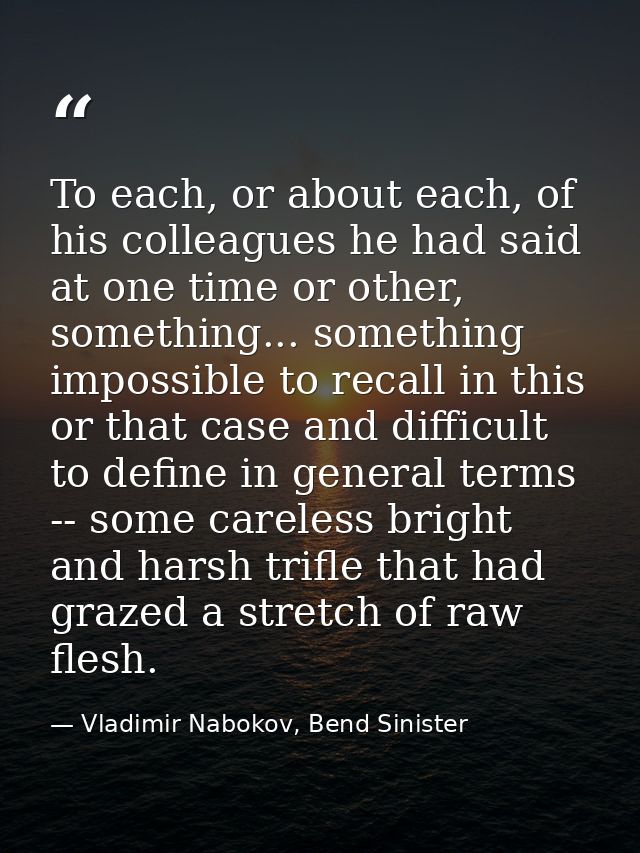 To each, or about each, of his colleagues he had said at one time or other, something... something impossible to recall  — Vladimir Nabokov, Bend Sinister