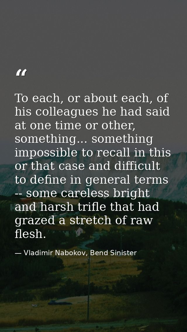 To each, or about each, of his colleagues he had said at one time or other, something... something impossible to recall  — Vladimir Nabokov, Bend Sinister