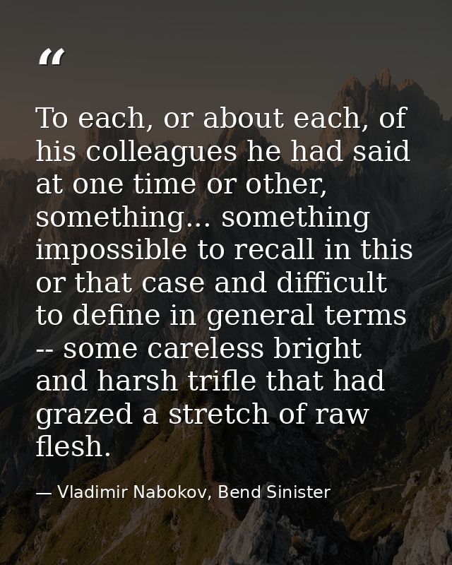 To each, or about each, of his colleagues he had said at one time or other, something... something impossible to recall  — Vladimir Nabokov, Bend Sinister