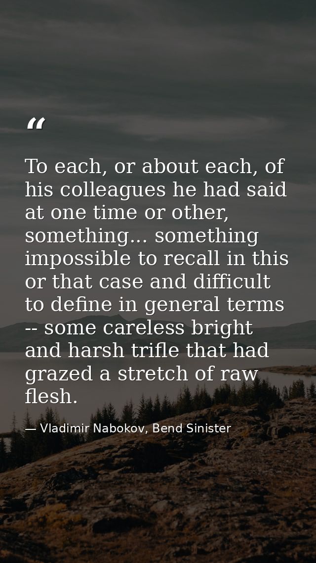 To each, or about each, of his colleagues he had said at one time or other, something... something impossible to recall  — Vladimir Nabokov, Bend Sinister