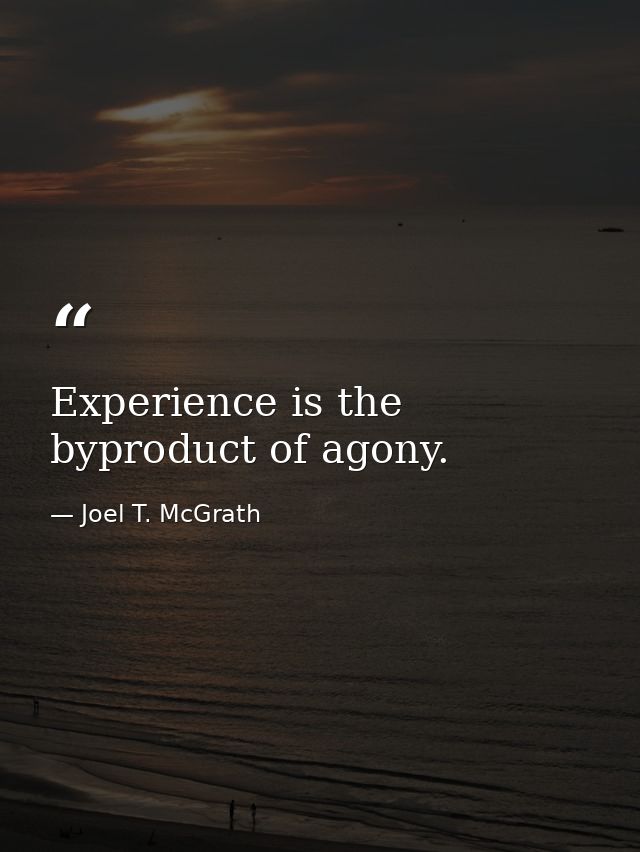Experience is the byproduct of agony. — Joel T. McGrath