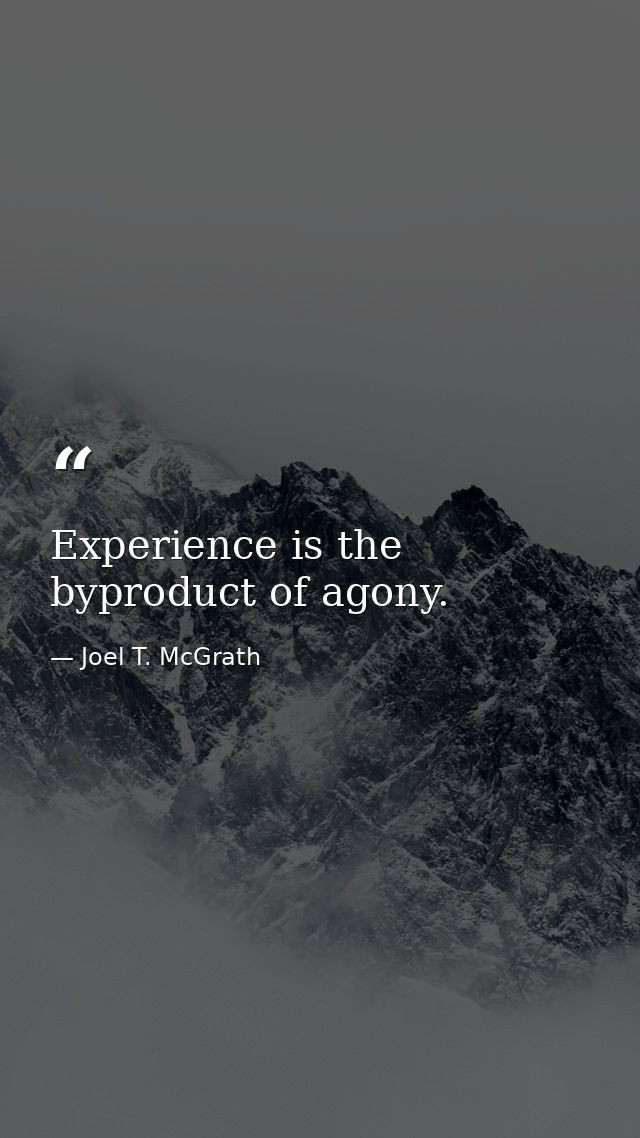 Experience is the byproduct of agony. — Joel T. McGrath