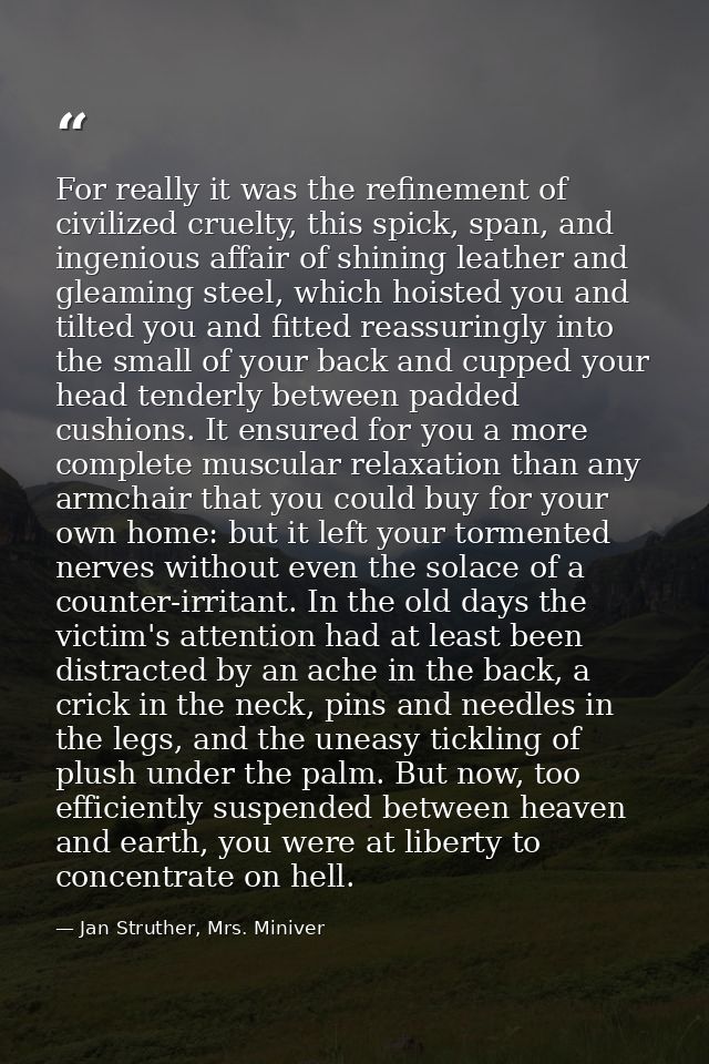 For really it was the refinement of civilized cruelty, this spick, span, and ingenious affair of shining leather and gle — Jan Struther, Mrs. Miniver