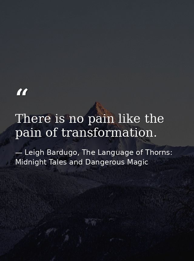 There is no pain like the pain of transformation. — Leigh Bardugo, The Language of Thorns: Midnight Tales and Dangerous Magic