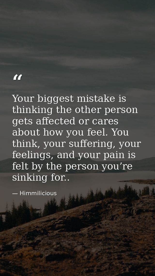 Your biggest mistake is thinking the other person gets affected or cares about how you feel. You think, your suffering,  — Himmilicious