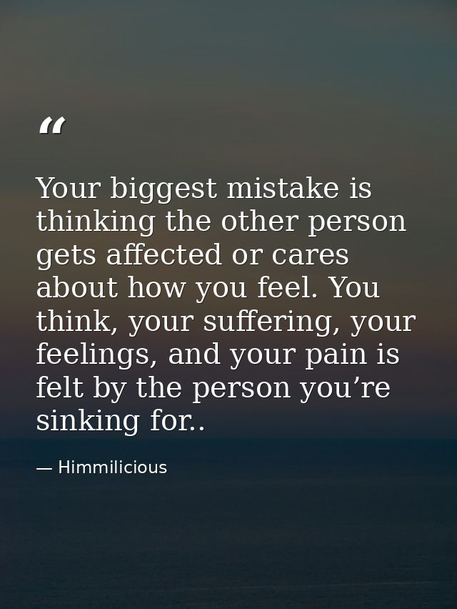 Your biggest mistake is thinking the other person gets affected or cares about how you feel. You think, your suffering,  — Himmilicious