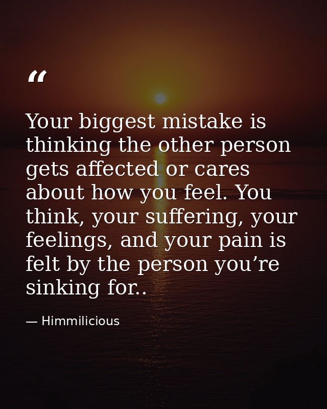 Your biggest mistake is thinking the other person gets affected or cares about how you feel. You think, your suffering,  — Himmilicious