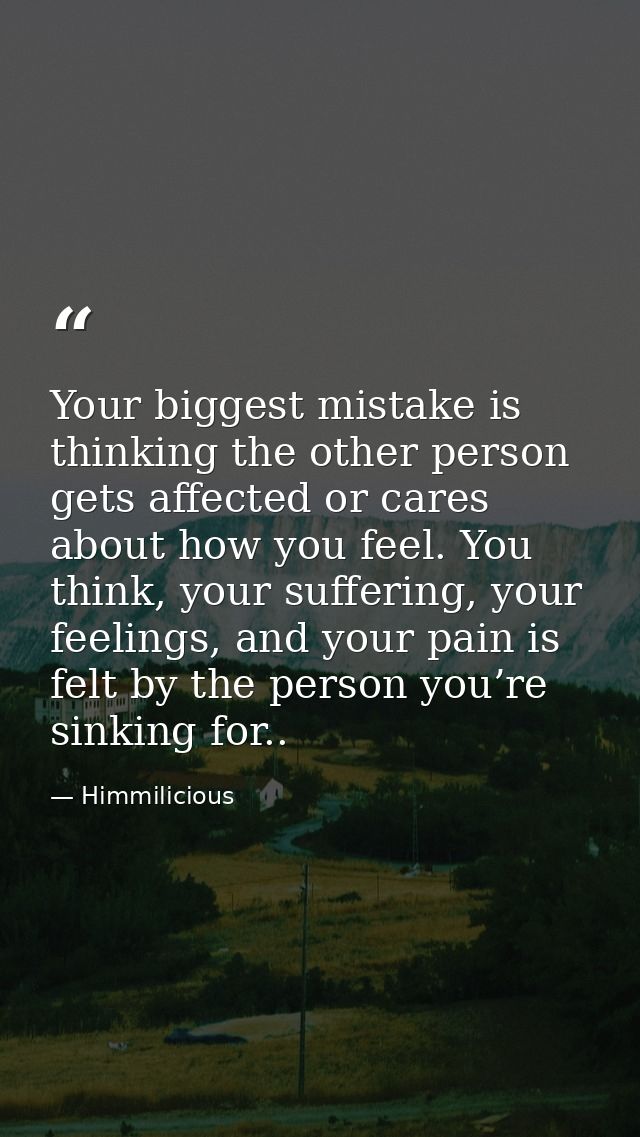 Your biggest mistake is thinking the other person gets affected or cares about how you feel. You think, your suffering,  — Himmilicious