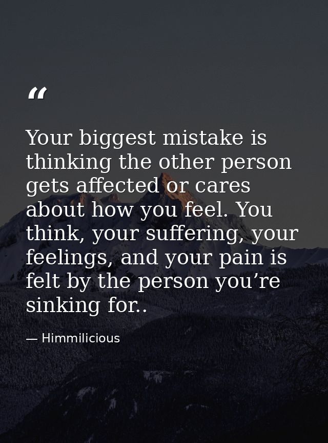Your biggest mistake is thinking the other person gets affected or cares about how you feel. You think, your suffering,  — Himmilicious