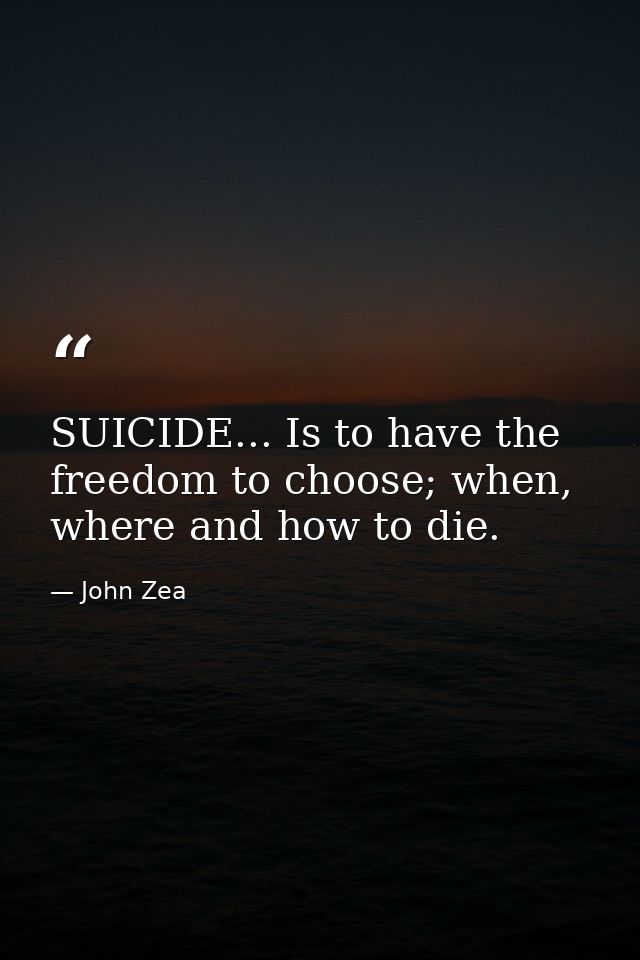 SUICIDE... Is to have the freedom to choose; when, where and how to die. — John Zea
