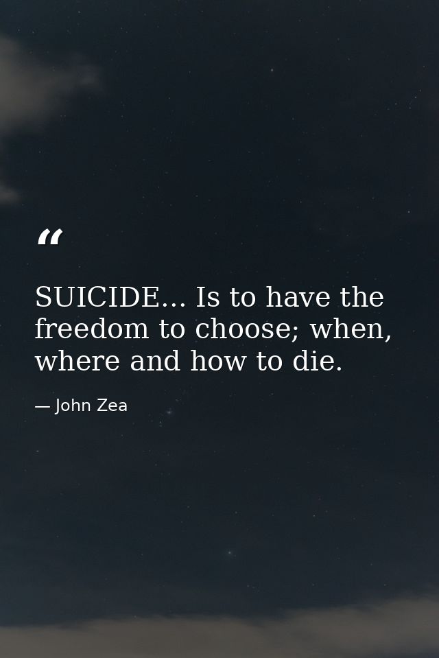 SUICIDE... Is to have the freedom to choose; when, where and how to die. — John Zea