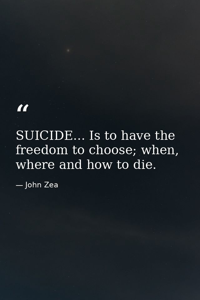 SUICIDE... Is to have the freedom to choose; when, where and how to die. — John Zea