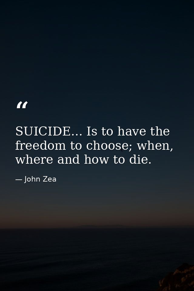 SUICIDE... Is to have the freedom to choose; when, where and how to die. — John Zea