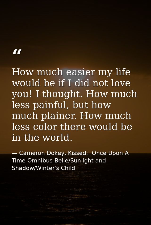 How much easier my life would be if I did not love you! I thought. How much less painful, but how much plainer. How much — Cameron Dokey, Kissed:  Once Upon A Time Omnibus Belle/Sunlight and Shadow/Winter's Child