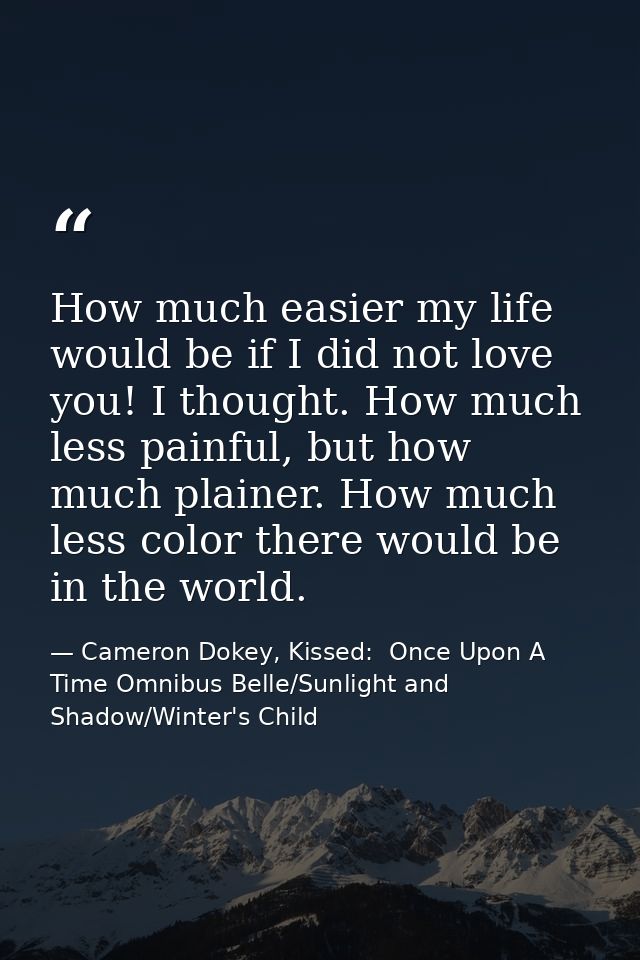 How much easier my life would be if I did not love you! I thought. How much less painful, but how much plainer. How much — Cameron Dokey, Kissed:  Once Upon A Time Omnibus Belle/Sunlight and Shadow/Winter's Child