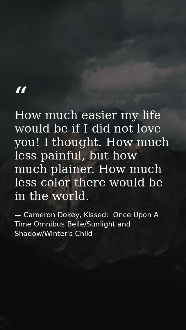 How much easier my life would be if I did not love you! I thought. How much less painful, but how much plainer. How much — Cameron Dokey, Kissed:  Once Upon A Time Omnibus Belle/Sunlight and Shadow/Winter's Child