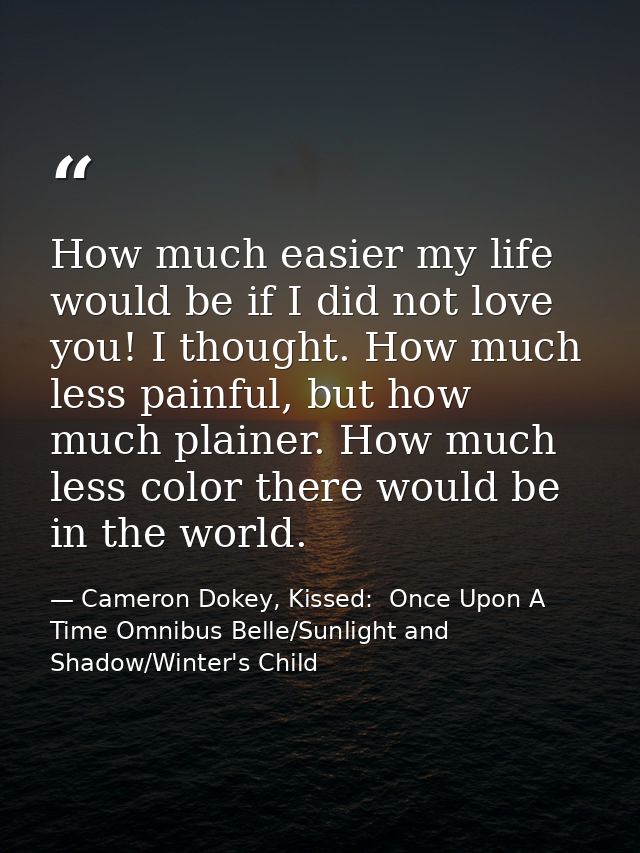 How much easier my life would be if I did not love you! I thought. How much less painful, but how much plainer. How much — Cameron Dokey, Kissed:  Once Upon A Time Omnibus Belle/Sunlight and Shadow/Winter's Child