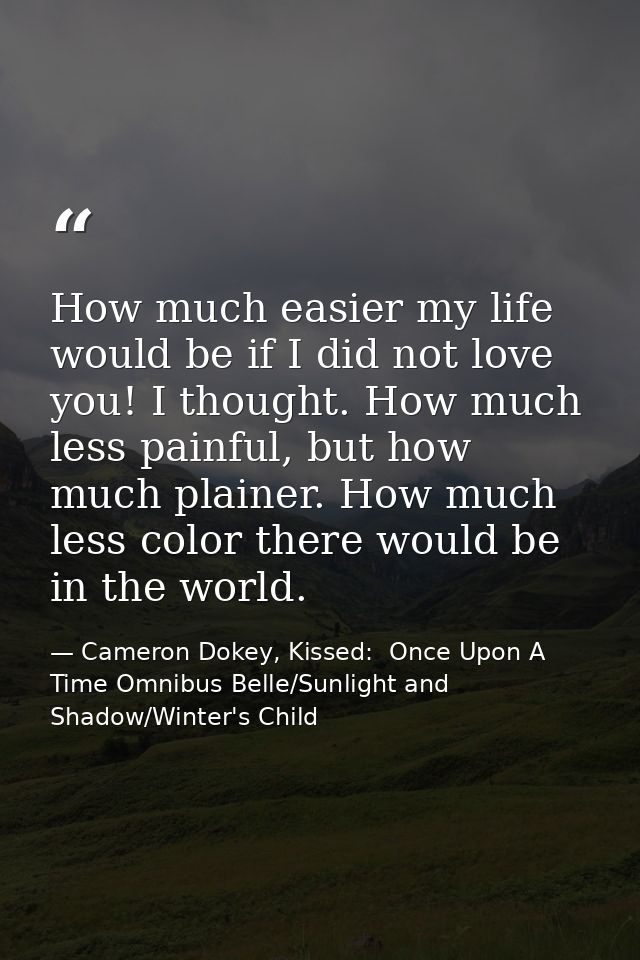 How much easier my life would be if I did not love you! I thought. How much less painful, but how much plainer. How much — Cameron Dokey, Kissed:  Once Upon A Time Omnibus Belle/Sunlight and Shadow/Winter's Child