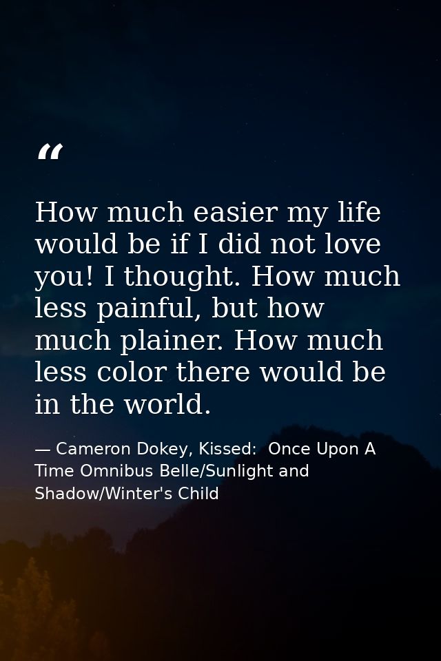 How much easier my life would be if I did not love you! I thought. How much less painful, but how much plainer. How much — Cameron Dokey, Kissed:  Once Upon A Time Omnibus Belle/Sunlight and Shadow/Winter's Child
