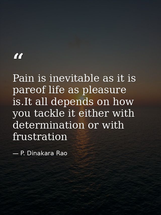 Pain is inevitable as it is pareof life as pleasure is.It all depends on how you tackle it either with determination or  — P. Dinakara Rao