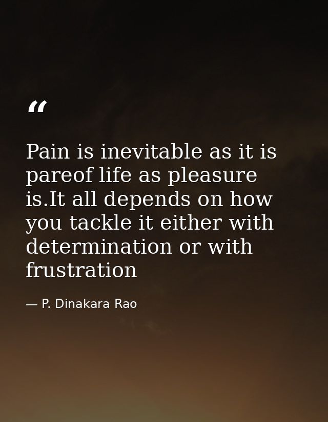 Pain is inevitable as it is pareof life as pleasure is.It all depends on how you tackle it either with determination or  — P. Dinakara Rao