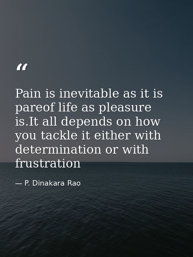 Pain is inevitable as it is pareof life as pleasure is.It all depends on how you tackle it either with determination or  — P. Dinakara Rao