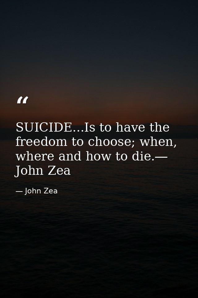 SUICIDE...Is to have the freedom to choose; when, where and how to die.― John Zea — John Zea