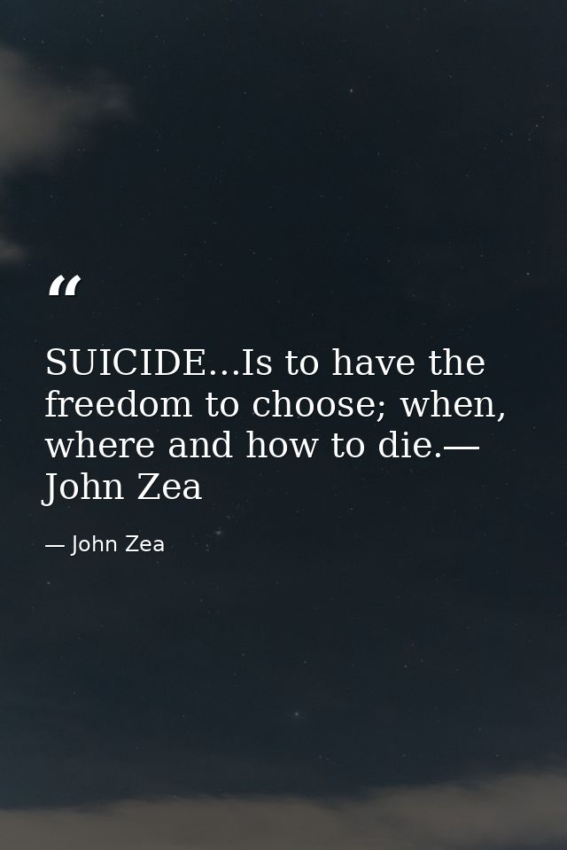 SUICIDE...Is to have the freedom to choose; when, where and how to die.― John Zea — John Zea